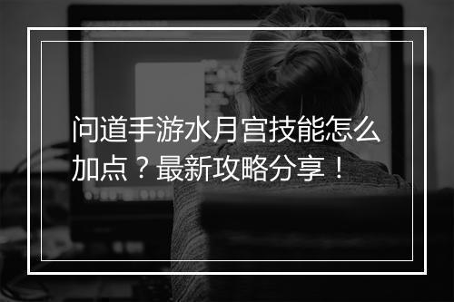 问道手游水月宫技能怎么加点？最新攻略分享！