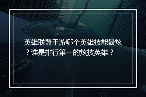 英雄联盟手游哪个英雄技能最炫?谁是排行第一的炫技英雄?