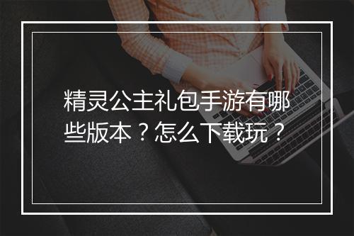 精灵公主礼包手游有哪些版本？怎么下载玩？