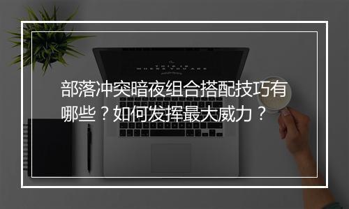 部落冲突暗夜组合搭配技巧有哪些?如何发挥最大威力?