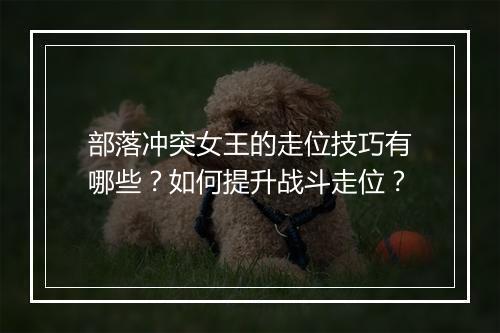部落冲突女王的走位技巧有哪些？如何提升战斗走位？