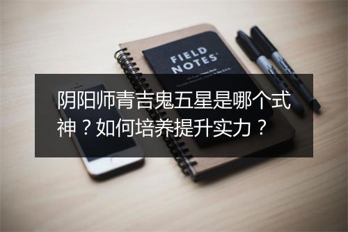阴阳师青吉鬼五星是哪个式神？如何培养提升实力？