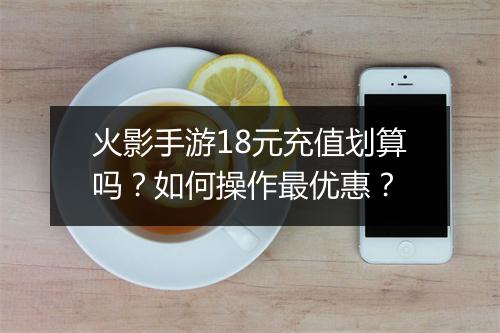 火影手游18元充值划算吗?如何操作最优惠?
