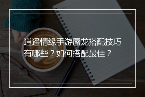 逍遥情缘手游蜃龙搭配技巧有哪些?如何搭配最佳?