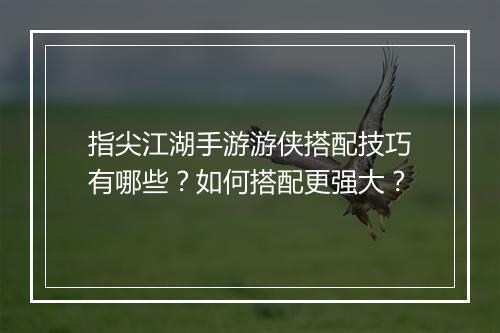 指尖江湖手游游侠搭配技巧有哪些?如何搭配更强大?