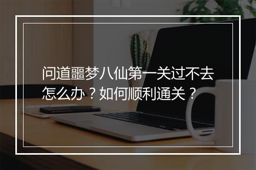 问道噩梦八仙第一关过不去怎么办?如何顺利通关?