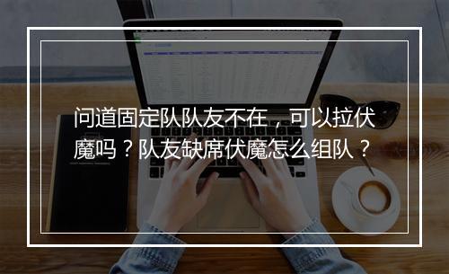 问道固定队队友不在,可以拉伏魔吗?队友缺席伏魔怎么组队?