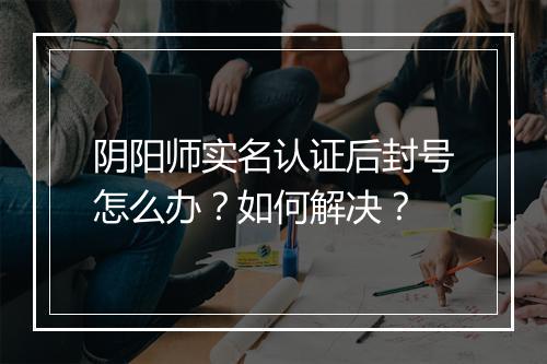 阴阳师实名认证后封号怎么办？如何解决？