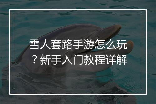 雪人套路手游怎么玩?新手入门教程详解