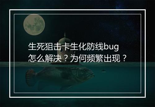 生死狙击卡生化防线bug怎么解决?为何频繁出现?