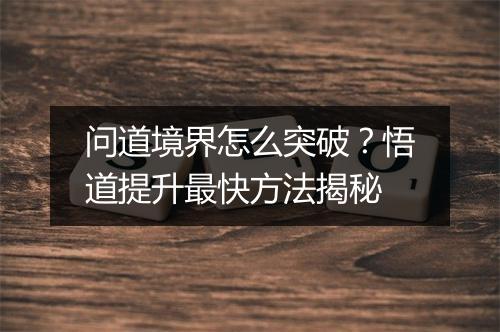 问道境界怎么突破?悟道提升最快方法揭秘