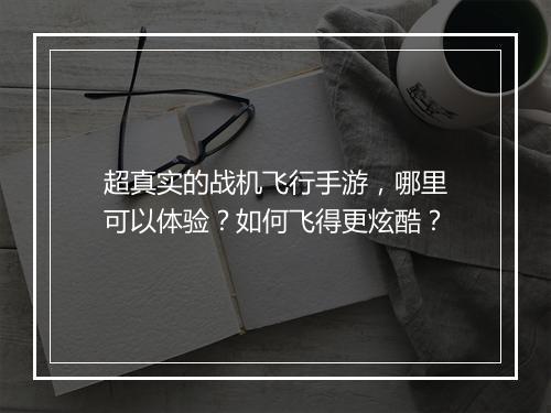 超真实的战机飞行手游，哪里可以体验？如何飞得更炫酷？