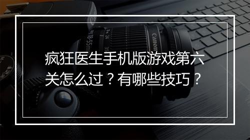 疯狂医生手机版游戏第六关怎么过？有哪些技巧？