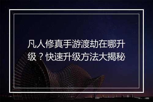 凡人修真手游渡劫在哪升级?快速升级方法大揭秘