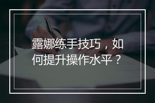 露娜练手技巧,如何提升操作水平?