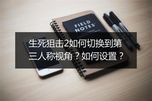 生死狙击2如何切换到第三人称视角？如何设置？