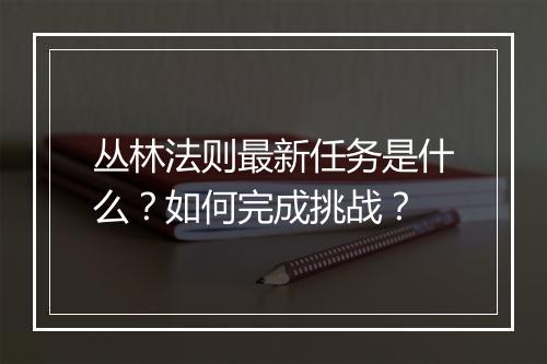 丛林法则最新任务是什么?如何完成挑战?