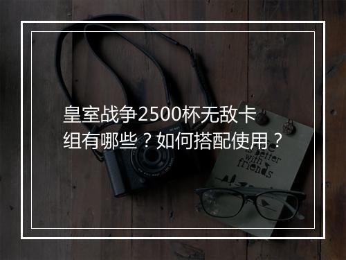 皇室战争2500杯无敌卡组有哪些?如何搭配使用?