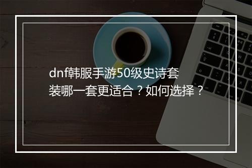 dnf韩服手游50级史诗套装哪一套更适合?如何选择?