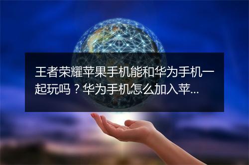 王者荣耀苹果手机能和华为手机一起玩吗?华为手机怎么加入苹果游戏?