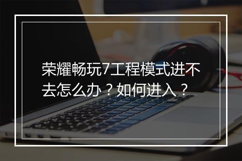 荣耀畅玩7工程模式进不去怎么办？如何进入？