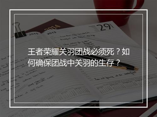 王者荣耀关羽团战必须死?如何确保团战中关羽的生存?
