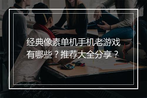 经典像素单机手机老游戏有哪些?推荐大全分享?