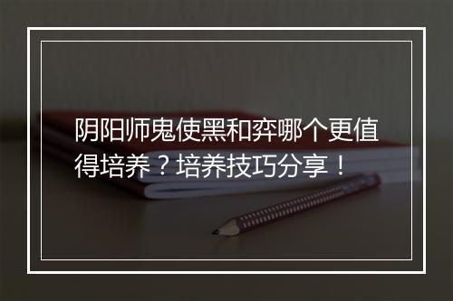 阴阳师鬼使黑和弈哪个更值得培养?培养技巧分享!