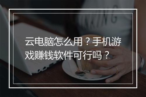云电脑怎么用？手机游戏赚钱软件可行吗？