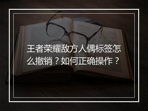 王者荣耀敌方人偶标签怎么撤销?如何正确操作?