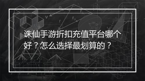 诛仙手游折扣充值平台哪个好？怎么选择最划算的？