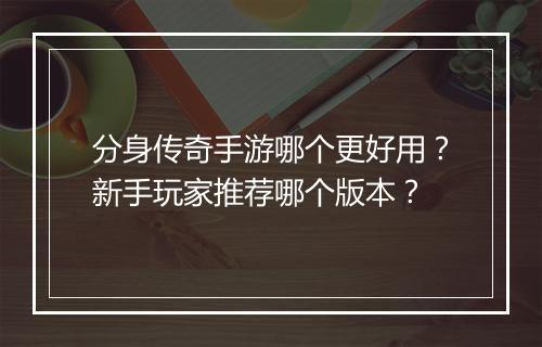 分身传奇手游哪个更好用?新手玩家推荐哪个版本?