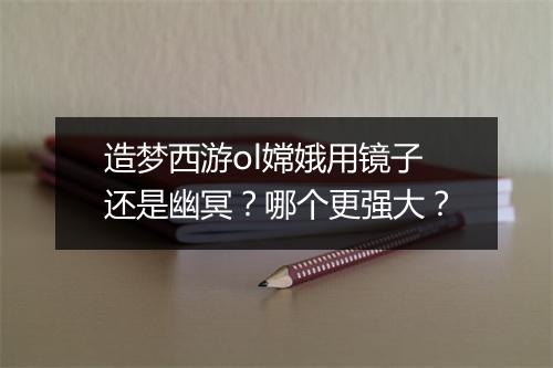 造梦西游ol嫦娥用镜子还是幽冥？哪个更强大？