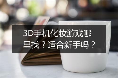 3D手机化妆游戏哪里找?适合新手吗?