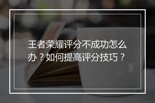 王者荣耀评分不成功怎么办?如何提高评分技巧?