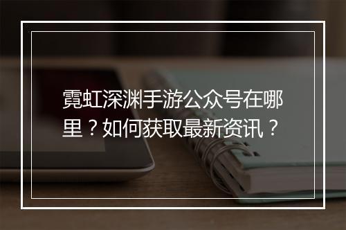 霓虹深渊手游公众号在哪里?如何获取最新资讯?