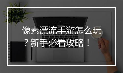 像素漂流手游怎么玩?新手必看攻略!