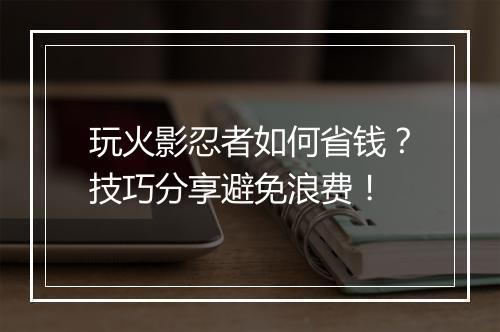 玩火影忍者如何省钱?技巧分享避免浪费!
