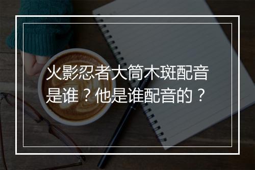 火影忍者大筒木斑配音是谁？他是谁配音的？