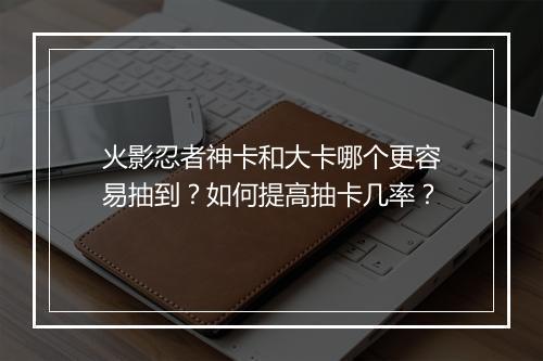 火影忍者神卡和大卡哪个更容易抽到?如何提高抽卡几率?