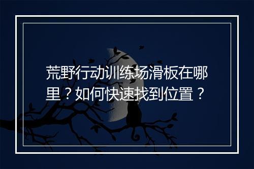 荒野行动训练场滑板在哪里?如何快速找到位置?