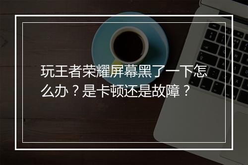 玩王者荣耀屏幕黑了一下怎么办？是卡顿还是故障？