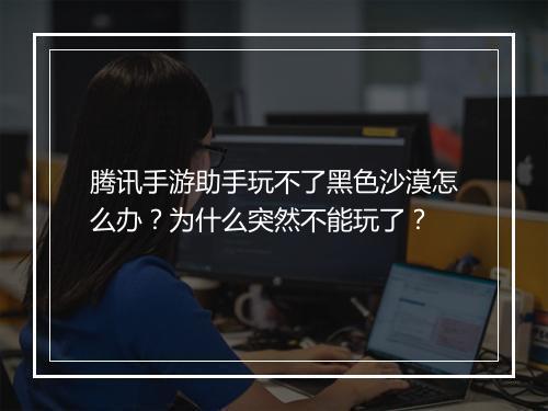 腾讯手游助手玩不了黑色沙漠怎么办?为什么突然不能玩了?