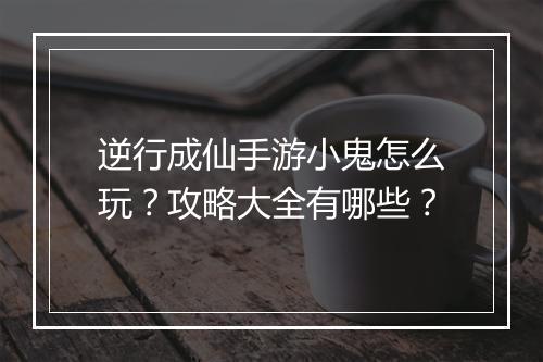 逆行成仙手游小鬼怎么玩?攻略大全有哪些?