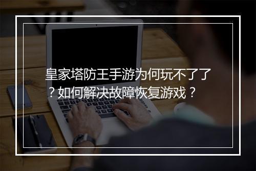皇家塔防王手游为何玩不了了?如何解决故障恢复游戏?