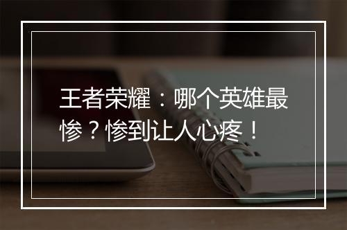 王者荣耀:哪个英雄最惨?惨到让人心疼!