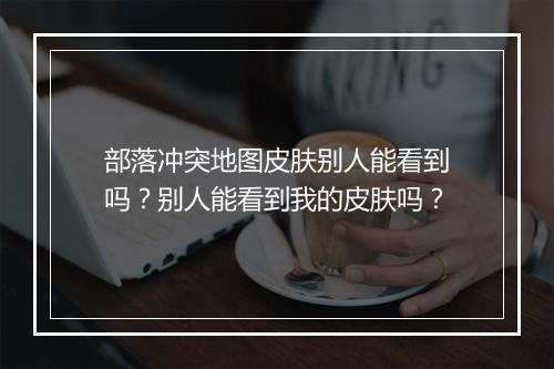 部落冲突地图皮肤别人能看到吗?别人能看到我的皮肤吗?