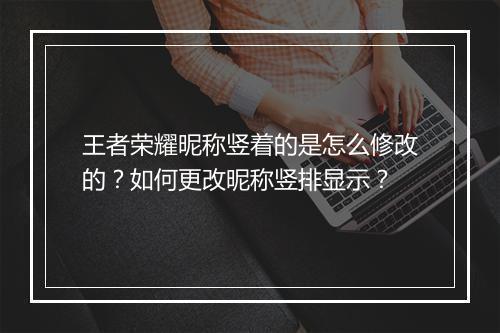 王者荣耀昵称竖着的是怎么修改的？如何更改昵称竖排显示？