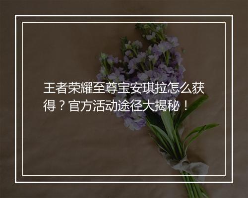 王者荣耀至尊宝安琪拉怎么获得?官方活动途径大揭秘!