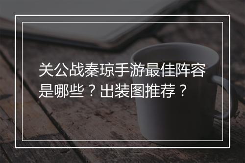 关公战秦琼手游最佳阵容是哪些?出装图推荐?